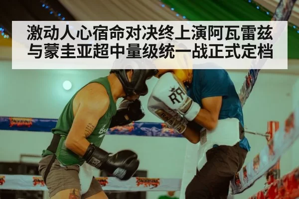 激动人心宿命对决终上演阿瓦雷兹与蒙圭亚超中量级统一战正式定档