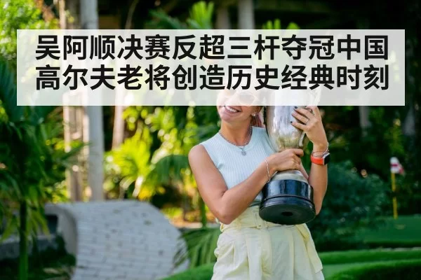 吴阿顺决赛反超三杆夺冠中国高尔夫老将创造历史经典时刻