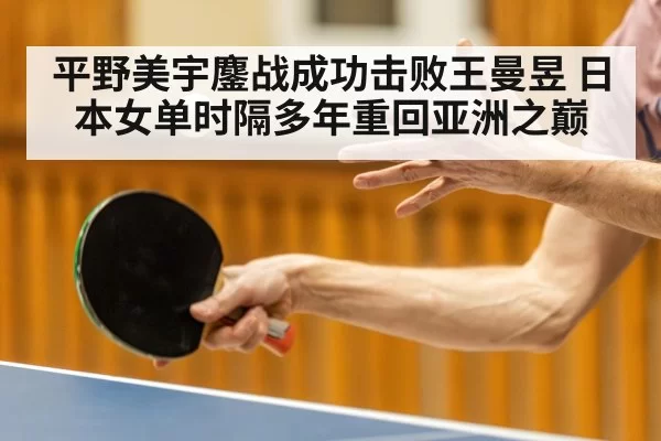 平野美宇鏖战成功击败王曼昱 日本女单时隔多年重回亚洲之巅