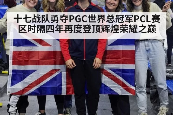 十七战队勇夺PGC世界总冠军PCL赛区时隔四年再度登顶辉煌荣耀之巅
