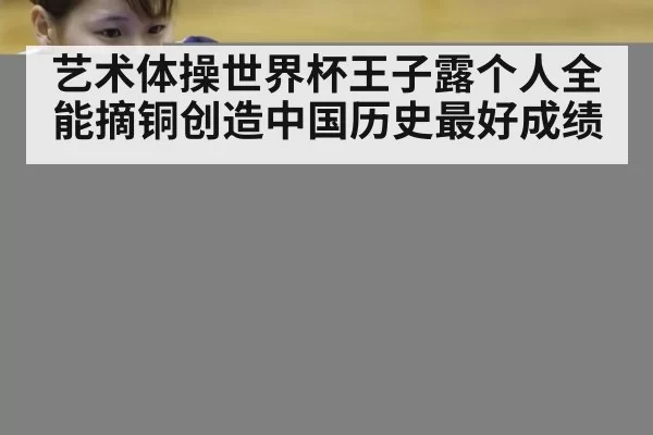 艺术体操世界杯王子露个人全能摘铜创造中国历史最好成绩
