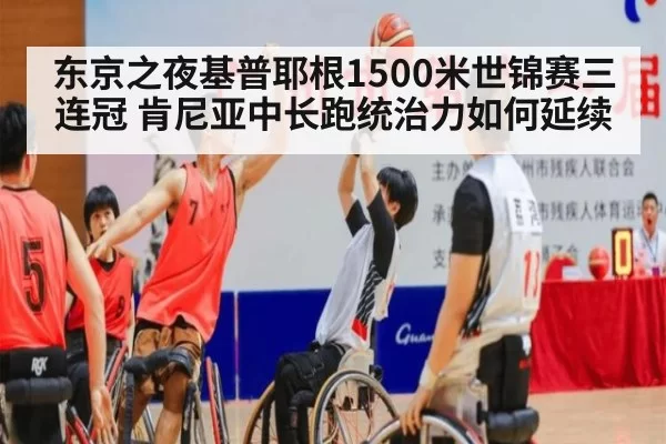 东京之夜基普耶根1500米世锦赛三连冠 肯尼亚中长跑统治力如何延续