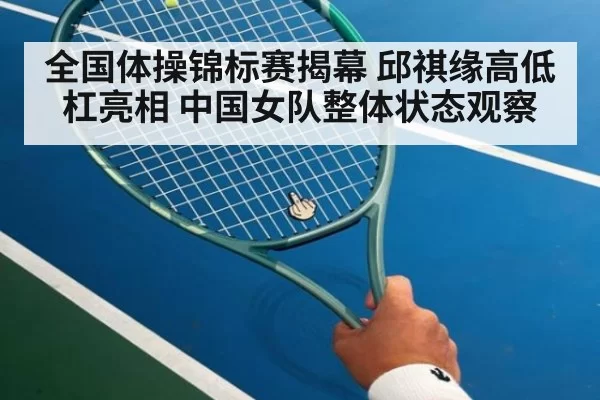 全国体操锦标赛揭幕 邱祺缘高低杠亮相 中国女队整体状态观察